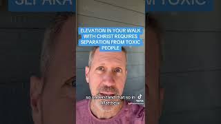 ELEVATION IN YOUR WALK WITH CHRIST REQUIRES SEPARATION FROM TOXIC PEOPLE