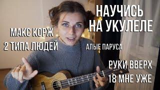 Как научиться играть на укулеле! Разбор Хитов. Макс Корж - 2 типа людей, Руки Вверх, Алые Паруса