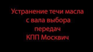 Устранение течи масла  с вала выбора  передач КПП Москвич