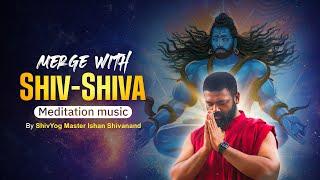 MERGE WITH SHIV-SHIVA MEDITATION MUSIC || BY SHIV YOG MASTER ISHAN SHIVANAND