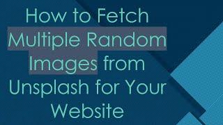 How to Fetch Multiple Random Images from Unsplash for Your Website
