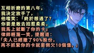 互相折磨的第八年，我決定放手了，他嗤笑：「終於想通了？你要是敢去招惹柔柔，我馬上就斷了你的卡」律師輕蔑一笑，提醒道：「夫人已經撤了90%股份，再不抓緊你的卡就要倒欠10個億」