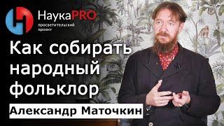 Как собирать и записывать народный фольклор – Александр Маточкин | Фольклористика| Научпоп| НаукаPRO