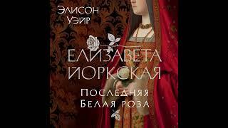 Элисон Уэйр – Елизавета Йоркская. Последняя Белая роза. [Аудиокнига]