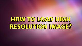 How to load high resolution image? (2 Solutions!!)