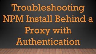 Troubleshooting NPM Install Behind a Proxy with Authentication