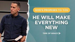 God's Promises to You: He Will Make Everything New // Mike Novotny // Time of Grace