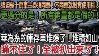瞞不住了！全被扒出來了！華為系的庫存車堆爆了！堆積如山！更過分的是！所有銷量都是假的！強迫幾十萬車主必須同意！不同意就剝奪使用權！