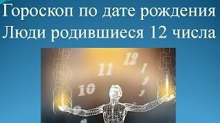 Гороскоп по дате рождения. Люди родившиеся 12 числа