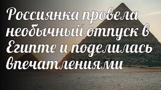 Россиянка провела необычный отпуск в Египте и поделилась впечатлениями