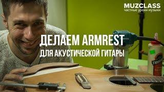 Делаем АРМРЕСТ для акустической гитары | How to make ARMREST for acoustic guitar | DIY by MuzClass