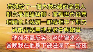 我嫁給了一個大我8歲的老男人，對方是個建築師，家裡世代從商，相親會上我媽一眼就相中了對方，新婚夜我罵他是老牛喫嫩草，他卻不氣反笑：老的會疼人，當晚我在他身下被滋潤了一整夜