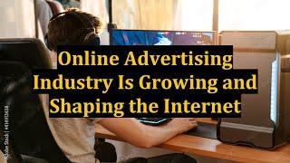 Online Advertising Industry Is Growing and Shaping the Internet