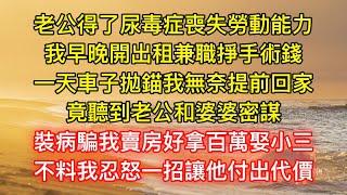 老公得了尿毒症喪失勞動能力，我早晚開出租兼職掙手術錢，一天車子拋錨我無奈提前回家，竟聽到老公和婆婆密謀，裝病騙我賣房好拿百萬娶小三，不料我忍怒一招讓他付出代價