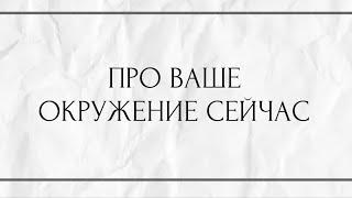 ПРО ВАШЕ ОКРУЖЕНИЕ СЕЙЧАС?