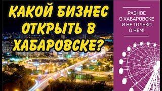 Какой бизнес можно открыть в Хабаровске?