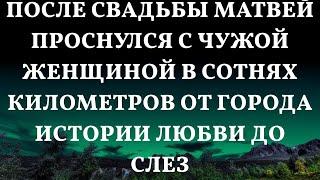 После свадьбы Матвей проснулся с чужой женщиной в сотнях километров от города Истории любви до сле