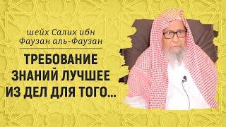 Требование знаний - лучшее из дел для того, чьё намерение правильно | Шейх Салих аль-Фаузан