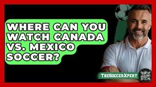Where Can You Watch Canada vs. Mexico Soccer? | The Soccer Xpert News
