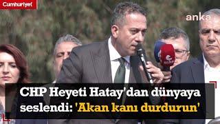 CHP Heyeti Hatay'dan dünyaya seslendi: 'Akan kanı durdurun'