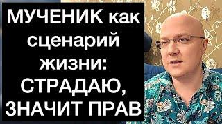 МУЧЕНИК как сценарий жизни: СТРАДАЮ, ЗНАЧИТ ПРАВ