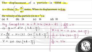 The displacement of a particle in SHM is \( x=10 \sin \left(2 t-\frac{\pi}{6}\right) \) metre. W...