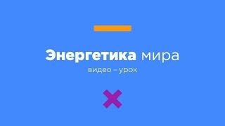 Энергетика мира | видеоурок | Вебинариум