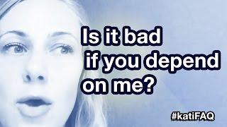 Is it bad if you depend on me? #KatiFAQ