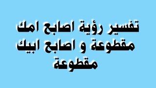 تفسير رؤية اصابع امك مقطوعة و اصابع ابيك مقطوعة