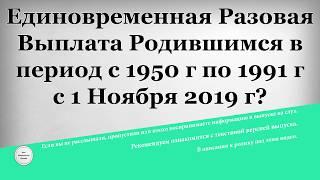 Единовременная Разовая Выплата Родившимся в период с 1950 года по 1991 год с 1 Ноября 2019 года