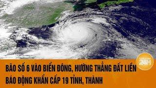 Vấn đề hôm nay 24/10: Bão số 6 vào Biển Đông, hướng thẳng đất liền, báo động “khẩn” 19 tỉnh, thành