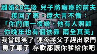 離婚二十年後，兒子將癱瘓的前夫接回了家，「你們倆一復婚，他有人照顧，你晚年也有個依靠，不是兩全其美嗎？」 我當即笑了，連夜將兩父子趕出家門， 房子 車子 存款都讓你爹給你吧#小說#爽文#情感