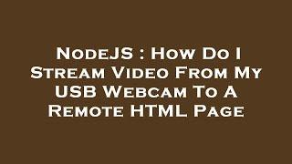 NodeJS : How Do I Stream Video From My USB Webcam To A Remote HTML Page