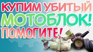 КУПИМ убитый МОТОБЛОК! Помогите!