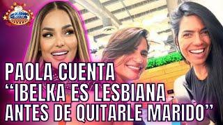 PAOLA CUENTA “IBELKA ES LESBIANA ANTES DE QUITARLE MARIDO”