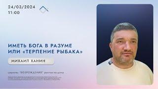 Иметь Бога в разуме или "Терпение рыбака" | Михаил Ханин | Церковь Возрождения 24 марта 2024