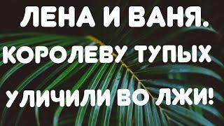 Лена и Ваня// Королеву тупых уличили во лжи! // Обзор стрима//