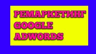 РЕМАРКЕТИНГ В GOOGLE ADWORDS / КАК НАСТРОИТЬ РЕМАРКЕТИНГ В ГУГЛ / НАСТРОЙКА РЕМАРКЕТИНГА