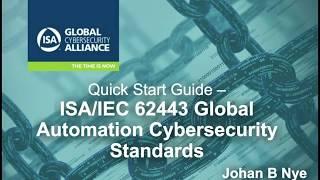 Quick Start Guide: ISA/IEC 62443 Global Automation Cybersecurity Standards / Presented by Johan Nye