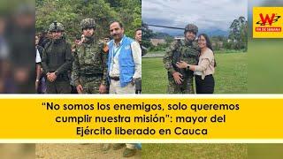 “No somos los enemigos, solo queremos cumplir nuestra misión”: mayor del Ejército liberado en Cauca