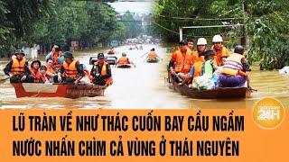 Lũ tràn về như thác cuốn bay cầu ngầm, nước nhấn chìm cả vùng ở Thái Nguyên | Toàn cảnh 24h