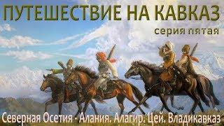 Путешествие на Кавказ. Серия пятая. Северная Осетия - АланияАлагир. Цей. Владикавказ