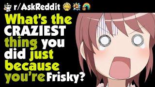 What's the craziest thing you did just because you were frisky?