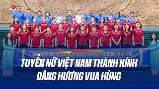Đội Tuyển Nữ Việt Nam Dâng Hương Tưởng Niệm Các Vua Hùng