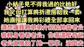 小姑子見不得我過的比她好，我父母打算將拆遷房給我一套，她直接讓我將彩禮全部拿回來，還想讓我將弟弟介紹給她當老公，我轉身看著老公：你家這麼奇葩，老公直接給了她一巴掌：滾出去