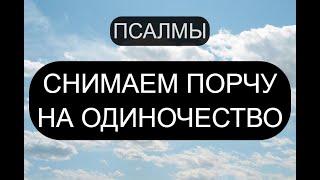 СНИМАЕМ ПОРЧУ НА ОДИНОЧЕСТВО. ПСАЛМЫ