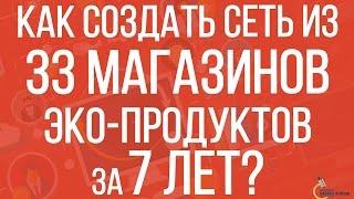 Как создать сеть из 33 магазинов эко-продуктов за 7 лет? | Как открыть свой бизнес по франшизе?