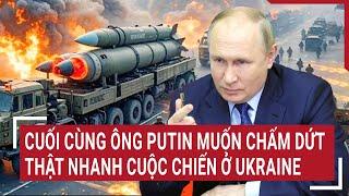 Thời sự quốc tế: Cuối cùng ông Putin muốn chấm dứt thật nhanh cuộc chiến ở Ukraine