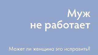 Муж не работает. Может ли женщина это изменить? | Ирина Блонская