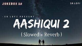 Aashiqui 2 Jukebox 2.0 - Lofi (Slowed + Reverb) | Aditya Roy Kapur, Shraddha Kapoor | SR Lofi
